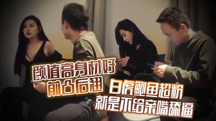 颜值高身材好前凸后翘白虎鲍鱼超粉就是不给亲嘴舔逼貌似有点洁癖嫌花样太多搞的有点不开心}
