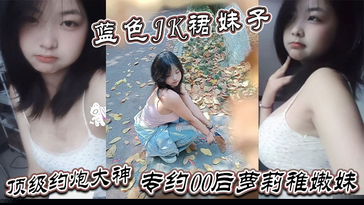 真骚啊是不是想爸爸操你蓝色JK裙妹子顶级约炮大神专约00后萝莉稚嫩妹干到眩晕}