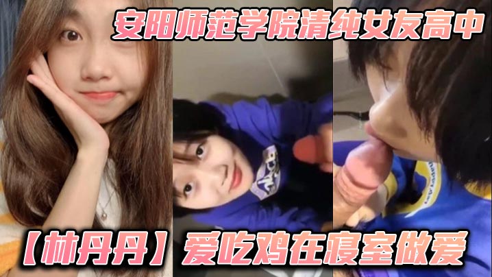 安阳师范学院清纯女友高中林丹丹爱吃鸡在寝室做爱小年轻都这么饥渴吗}