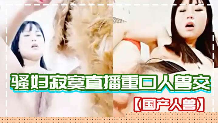 【国产人兽】骚妇寂寞直播重口人兽交}
