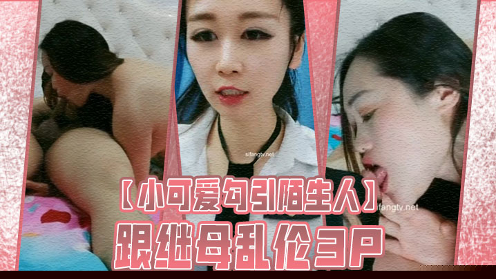 【小可爱勾引陌生人】跟继母乱伦3P}