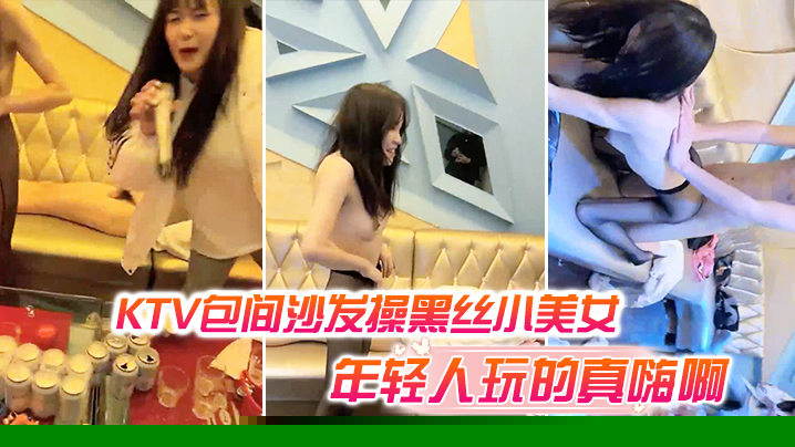 KTV包间沙发操黑丝小美女还有几个人在喝酒唱歌现在的年轻人玩的真嗨啊}